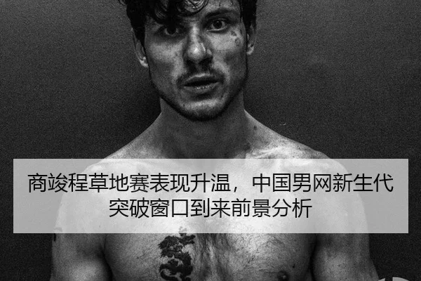 商竣程草地赛表现升温，中国男网新生代突破窗口到来前景分析