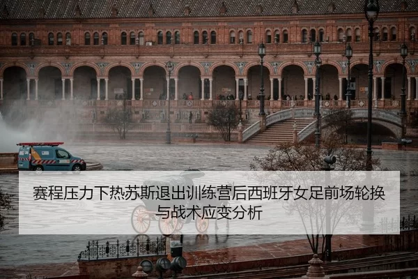 赛程压力下热苏斯退出训练营后西班牙女足前场轮换与战术应变分析