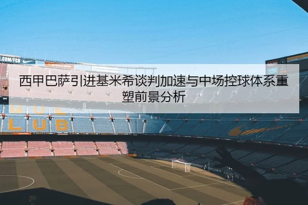 西甲巴萨引进基米希谈判加速与中场控球体系重塑前景分析