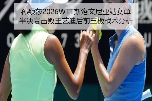 孙颖莎2026WTT斯洛文尼亚站女单半决赛击败王艺迪后前三板战术分析